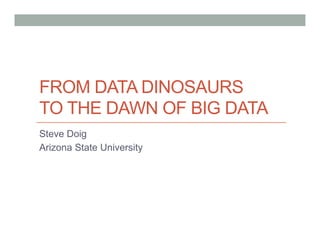 FROM DATA DINOSAURS
TO THE DAWN OF BIG DATA
Steve Doig
Arizona State University
 