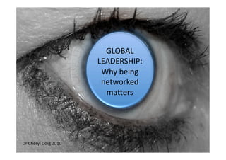 GLOBAL 
                        LEADERSHIP: 
                 The Networked Leader 
                         Why being 
                         networked  
                          maAers 




Dr Cheryl Doig 2010 
 