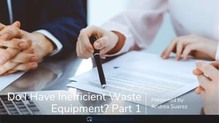 Do I Have Inefficient Waste
Equipment? Part 1
Presented by:
Andrea Suarez
 