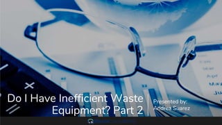Do I Have Inefficient Waste
Equipment? Part 2
Presented by:
Andrea Suarez
 