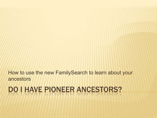 Do I have Pioneer Ancestors? How to use the new FamilySearch to learn about your ancestors	 