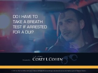 DO I HAVE TO
TAKE A BREATH
TEST IF ARRESTED
FOR A DUI?
Presented by
© 2015 by The Law Office of Corey I. Cohen. All Rights Reserved. Design and editorial services by FindLaw, part of Thomson Reuters.
 