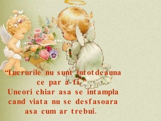 “ Lucrurile nu sunt intotdeauna ce par a fi.”  Uneori chiar asa se intampla cand viata nu se desfasoara asa cum ar trebui.   