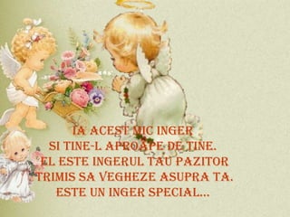 IA ACEST MIC INGER  SI TINE-L APROAPE DE TINE.  EL ESTE INGERUL TAU PAZITOR TRIMIS SA VEGHEZE ASUPRA TA. ESTE UN INGER SPECIAL...   