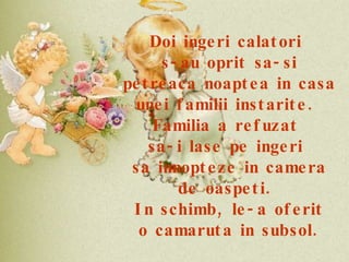 Doi ingeri calatori  s-au oprit sa-si petreaca noaptea in casa unei familii instarite.  Familia a refuzat  sa-i lase pe ingeri  sa innopteze in camera de oaspeti.  In schimb, le-a oferit o camaruta in subsol . 