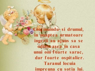 Continuindu-si drumul,  in noaptea urmatoare  ingerii au ajuns sa se  odihneasca in casa  unui om foarte sarac,  dar foarte ospitalier. Taranul locuia impreuna cu sotia lui. 