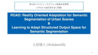 ROAD: Reality Oriented Adaptation for Semantic
Segmentation of Urban Scenes
&
Learning to Adapt Structured Output Space for
Semantic Segmentation
(@doiken23)
1
46
CVPR2018 ( )
 