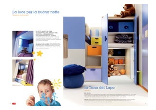 La luce per la buona notte
     The light for the good night




                                    IL LETTO BASSO HA UNA
                                    SAGOMATURA SUL FIANCO CHE
                                    AGEVOLA L’INSERIMENTO
                                    DELL'APPLIQUE SULLA PARETE
                                    L'architettura del letto a castello è ricca di
                                    accorgimenti per migliorare il comfort dei
                                    ragazzi: le tendine creano privacy, l'applique
                                    una serena atmosfera.

                                    The lower bed has a shaping on the side that eases
                                    the insertion of the wall lamp. The architecture of the
                                    bunk bed is rich in details that improve the comfort
                                    for the children: the curtains create privacy, the wall
                                    lamp a relaxed atmosphere.




                                                                                              la Tana del Lupo
                                                                                              Wolf's Den

                                                                                              LA TANA
                                                                                              Questa struttura multifunzioni prende il nome dalla sua caratteristica più originale: una vera
                                                                                              tana del lupo posta sotto una delle due torri, una stanza segreta ad altezza di bambino per
                                                                                              sciogliere le ali della fantasia nei giochi che rendono fantastico ogni giorno.

                                                                                              The Den. This multifunctional structure takes the name of its most original characteristic: a real wolf's den
                                                                                              positioned beneath one of the two towers, a secret room the height of a child to free the wings of
                                                                                              imagination for the games that make each day fantastic.
14                                                                                                                                                                                                            . 15
 