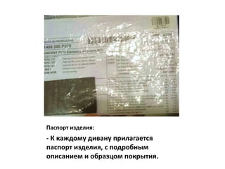 Паспорт изделия:
- К каждому дивану прилагается
паспорт изделия, с подробным
описанием и образцом покрытия.
 
