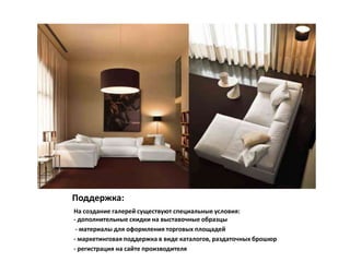 Поддержка:
На создание галерей существуют специальные условия:
- дополнительные скидки на выставочные образцы
 - материалы для оформления торговых площадей
- маркетинговая поддержка в виде каталогов, раздаточных брошюр
- регистрация на сайте производителя
 