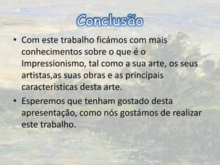 ConclusãoCom este trabalho ficámoscom mais conhecimentos sobre o que é o Impressionismo, tal como a sua arte, os seus artistas,as suas obras e as principaiscaracteristicasdesta arte.Esperemos que tenham gostado desta apresentação, como nós gostámos de realizar este trabalho.
