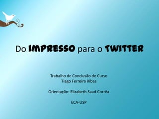 Do impressopara o Twitter Trabalho de Conclusão de Curso Tiago Ferreira Ribas Orientação: Elizabeth SaadCorrêa ECA-USP 
