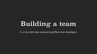 Building a team
in a city with more outsourcing offices than developers
 