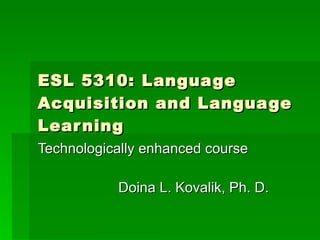 ESL 5310: Language Acquisition and Language Learning Technologically enhanced course Doina L. Kovalik, Ph. D. 