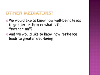  We  would like to know how well-being leads
  to greater resilience: what is the
  “mechanism”?
 And we would like to k...