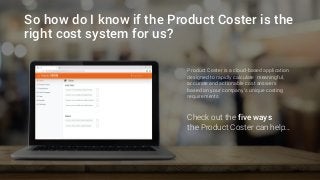So how do I know if the Product Coster is the
right cost system for us?
Product Coster is a cloud-based application
designed to rapidly calculate meaningful,
accurate and actionable cost answers
based on your company’s unique costing
requirements.
Check out the five ways
the Product Coster can help…
 