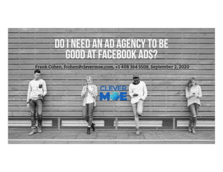 Do I need an ad agency to be
good at Facebook Ads?
Frank Cohen, fcohen@clevermoe.com, +1 408 364 5508, September 2, 2020
 