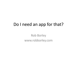Do I need an app for that?

        Rob Borley
     www.robborley.com
 