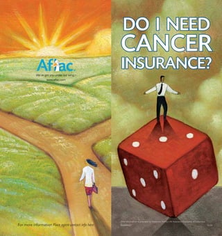 DO I NEED
                                                     CANCER
                                                     INSURANCE?
                  www.aflac.com




                                                     This information is provided by American Family Life Assurance Company of Columbus
For more information Place agent contact info here   M1594AGT                                                                             12/09
 