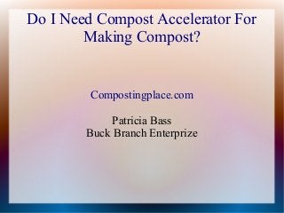 Do I Need Compost Accelerator For
Making Compost?
Compostingplace.com
Patricia Bass
Buck Branch Enterprize
 
