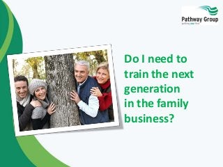 Do I need to 
train the next 
generation 
in the family 
business? 
 