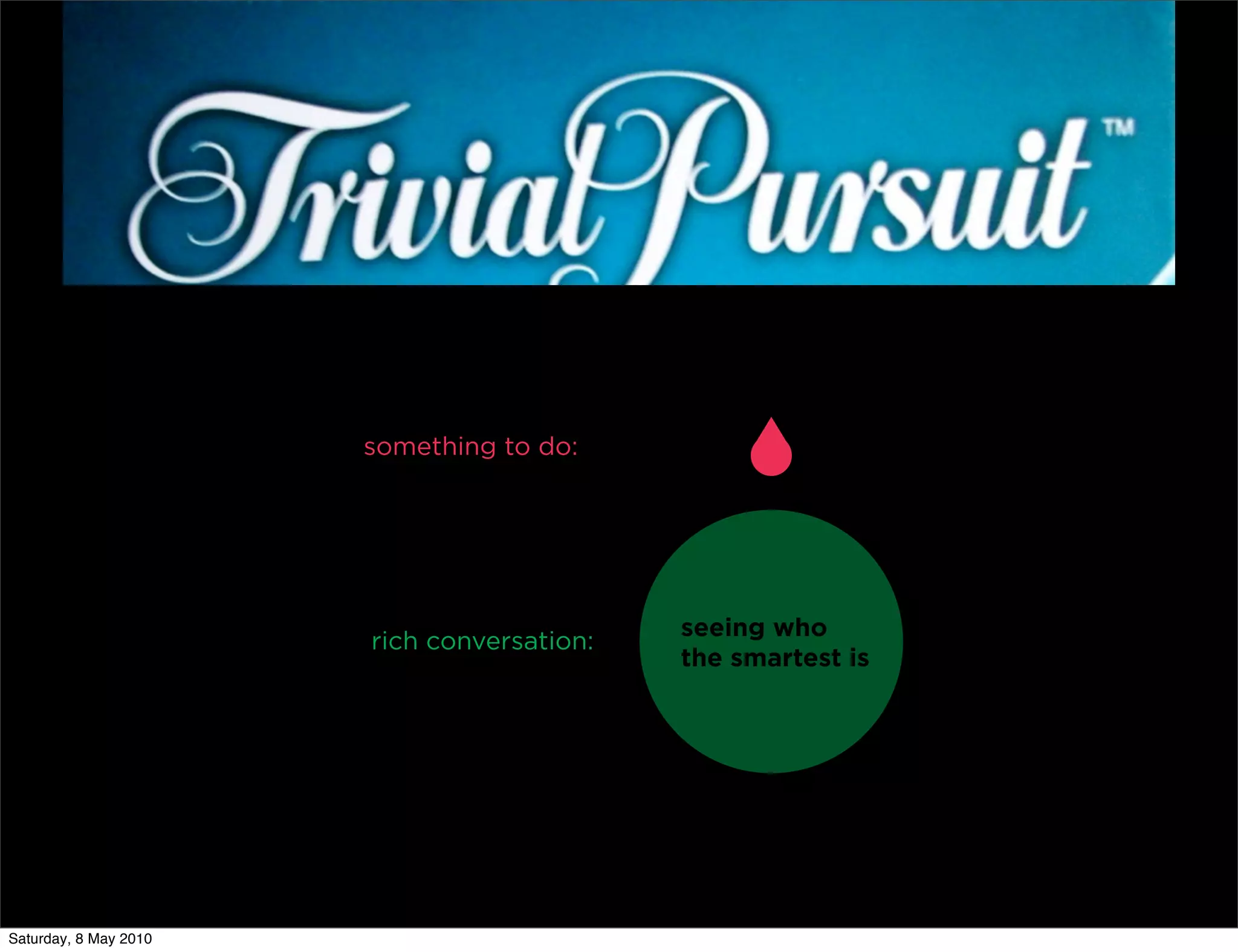 something to do:




                                            seeing who
                       rich conversation:
                                            the smartest is




Saturday, 8 May 2010
 
