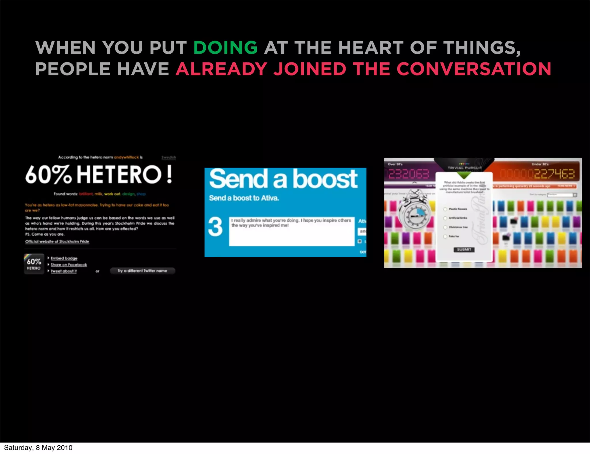 WHEN YOU PUT DOING AT THE HEART OF THINGS,
        PEOPLE HAVE ALREADY JOINED THE CONVERSATION




Saturday, 8 May 2010
 