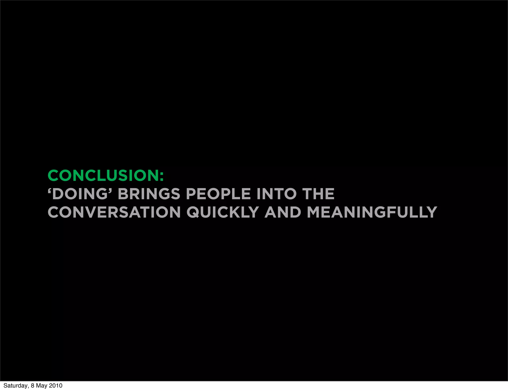 CONCLUSION:
              ‘DOING’ BRINGS PEOPLE INTO THE
              CONVERSATION QUICKLY AND MEANINGFULLY




Saturday, 8 May 2010
 