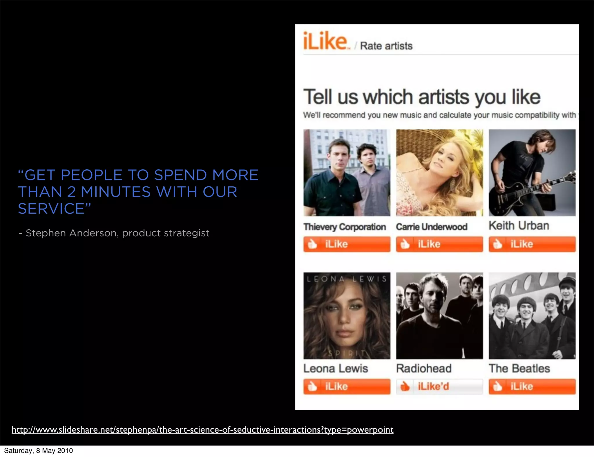 “GET PEOPLE TO SPEND MORE
   THAN 2 MINUTES WITH OUR
   SERVICE”
    - Stephen Anderson, product strategist




  http://www.slideshare.net/stephenpa/the-art-science-of-seductive-interactions?type=powerpoint

Saturday, 8 May 2010
 