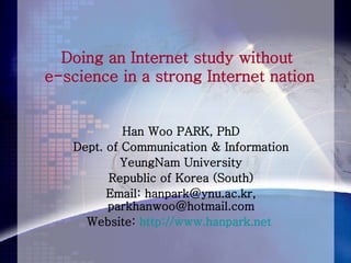 Doing an Internet study without  e-science in a strong Internet nation Han Woo PARK, PhD Dept. of Communication & Information YeungNam University Republic of Korea (South) Email: hanpark@ynu.ac.kr, parkhanwoo@hotmail.com Website:  http://www.hanpark.net   