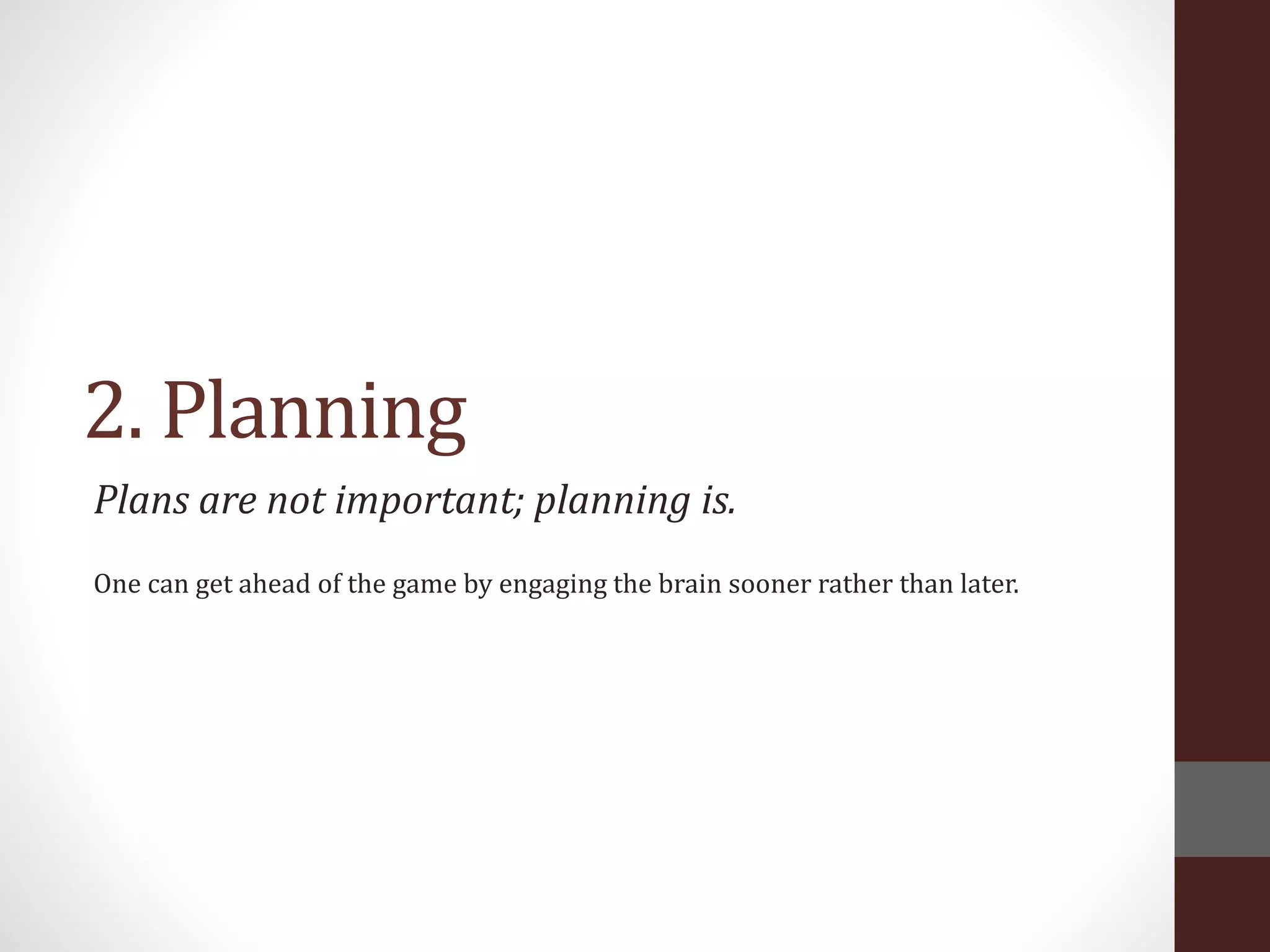 2. Planning
Plans are not important; planning is.
One can get ahead of the game by engaging the brain sooner rather than later.
 