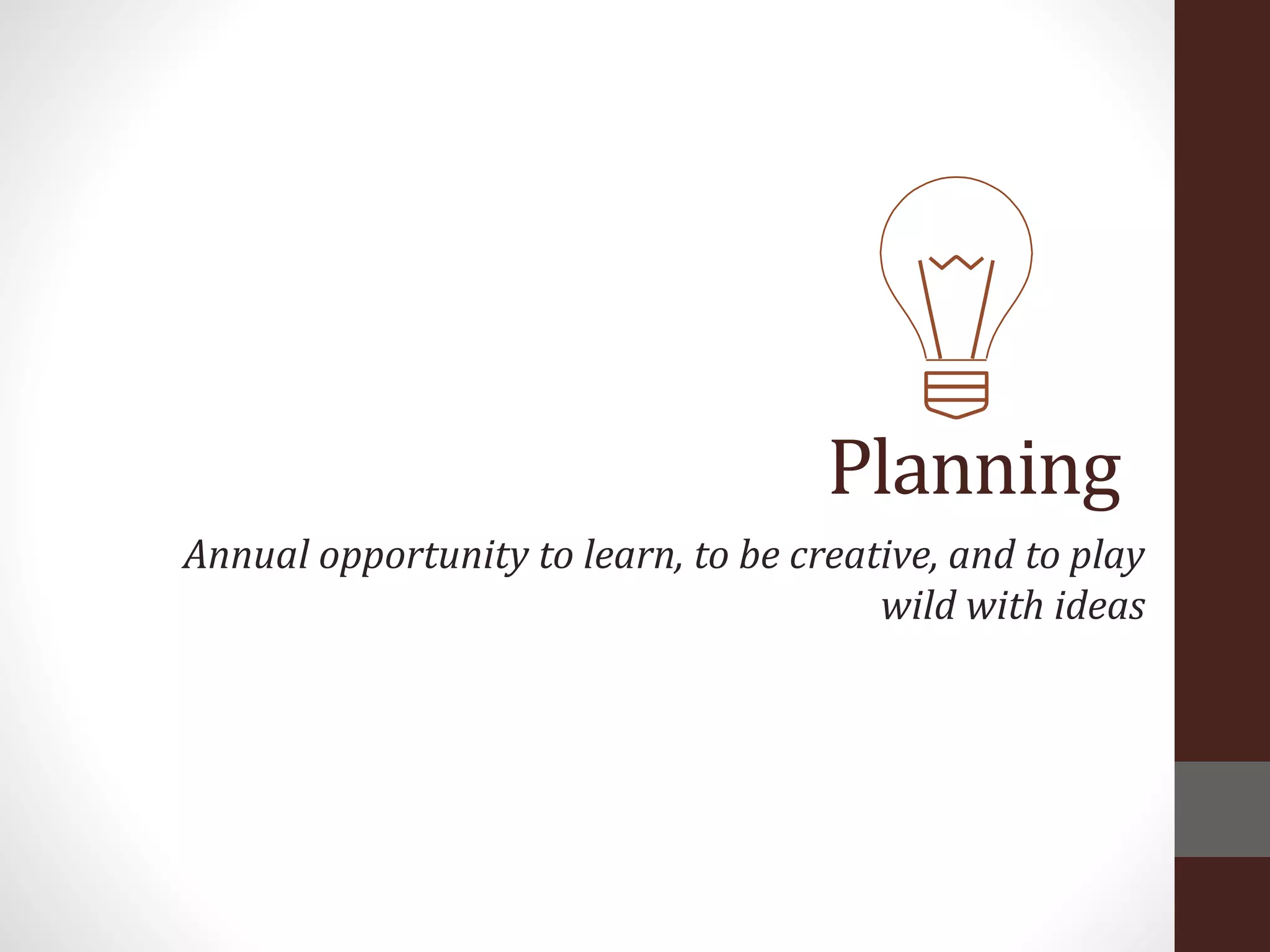 Planning
Annual opportunity to learn, to be creative, and to play
wild with ideas
 
