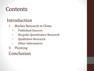 Contents
Introduction
I. Market Research in China
• Published Sources
• Bespoke Quantitative Research
• Qualitative Research
• Other Information
II. Planning
Conclusion
 