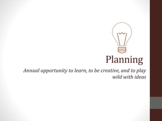 Planning
Annual opportunity to learn, to be creative, and to play
wild with ideas
 