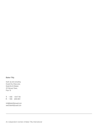Baker Tilly
Audit, tax and consulting
Kuwait City, Sharq area,
Khalid Ibn Al Waleed,
25 February Tower,
Floor 19
T:	 + 965	 1 88 77 99
F:	 + 965	 2294 2651
info@bakertillykuwait.com
www.bakertillykuwait.com
An independent member of Baker Tilly International
 