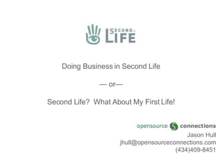 Doing Business in Second Life — or— Second Life?  What About My First Life! Jason Hull [email_address] (434)409-8451 