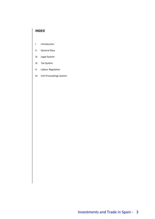 Investments and Trade in Spain - 3
INDEX
I. Introduction
II. General Data
III. Legal System
IV. Tax System
V. Labour Regulation
VI. Civil Proceedings System
 