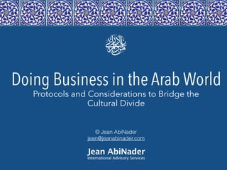© Jean AbiNader
jean@jeanabinader.com
Doing Business in the Arab World
Protocols and Considerations to Bridge the
Cultural Divide
 