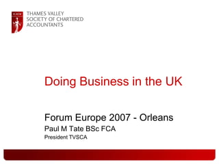 Doing Business in the UK

Forum Europe 2007 - Orleans
Paul M Tate BSc FCA
President TVSCA
 