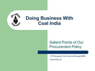 Doing Business With  Coal India  Salient Points of Our Procurement Policy P.P.Sengupta,Chief General Manager(MM) Coal India Ltd 