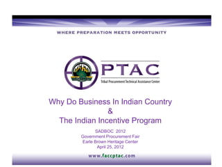 Why Do Business In Indian Country
                &
  The Indian Incentive Program
              SADBOC 2012
        Government Procurement Fair
        Earle Brown Heritage Center
               April 25, 2012
 