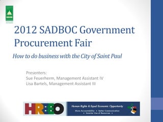 2012 SADBOC Government
Procurement Fair
How to do business with the City of Saint Paul

     Presenters:
     Sue Feuerherm, Management Assistant IV
     Lisa Bartels, Management Assistant III
 