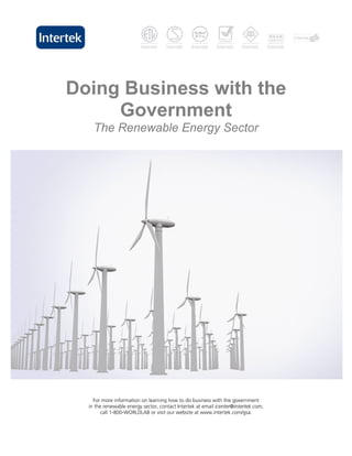 Doing Business with the
     Government
    The Renewable Energy Sector




    For more information on learning how to do business with the government
  in the renewable energy sector, contact Intertek at email icenter@intertek.com,
        call 1-800-WORLDLAB or visit our website at www.intertek.com/gsa.
 