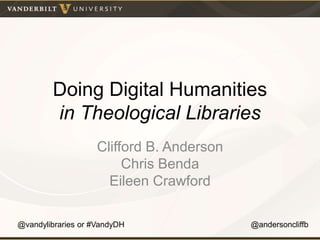 Doing Digital Humanities
in Theological Libraries
Clifford B. Anderson
Chris Benda
Eileen Crawford
@andersoncliffb@vandylibraries or #VandyDH
 