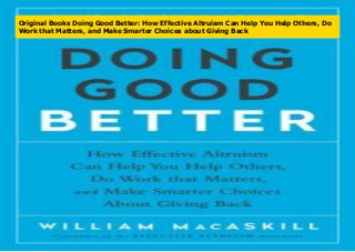 Original Books Doing Good Better: How Effective Altruism Can Help You Help Others, Do
Work that Matters, and Make Smarter Choices about Giving Back
 