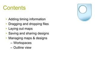 Contents<br />Adding timing information<br />Dragging and dropping files<br />Laying out maps<br />Saving and sharing desi...