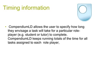 Timing information<br /> CompendiumLD allows the user to specify how long they envisage a task will take for a particular ...