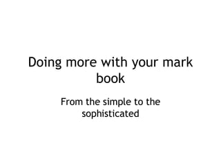 Doing more with your mark book From the simple to the sophisticated 