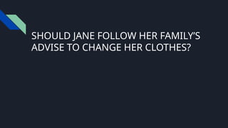 SHOULD JANE FOLLOW HER FAMILY’S
ADVISE TO CHANGE HER CLOTHES?
 