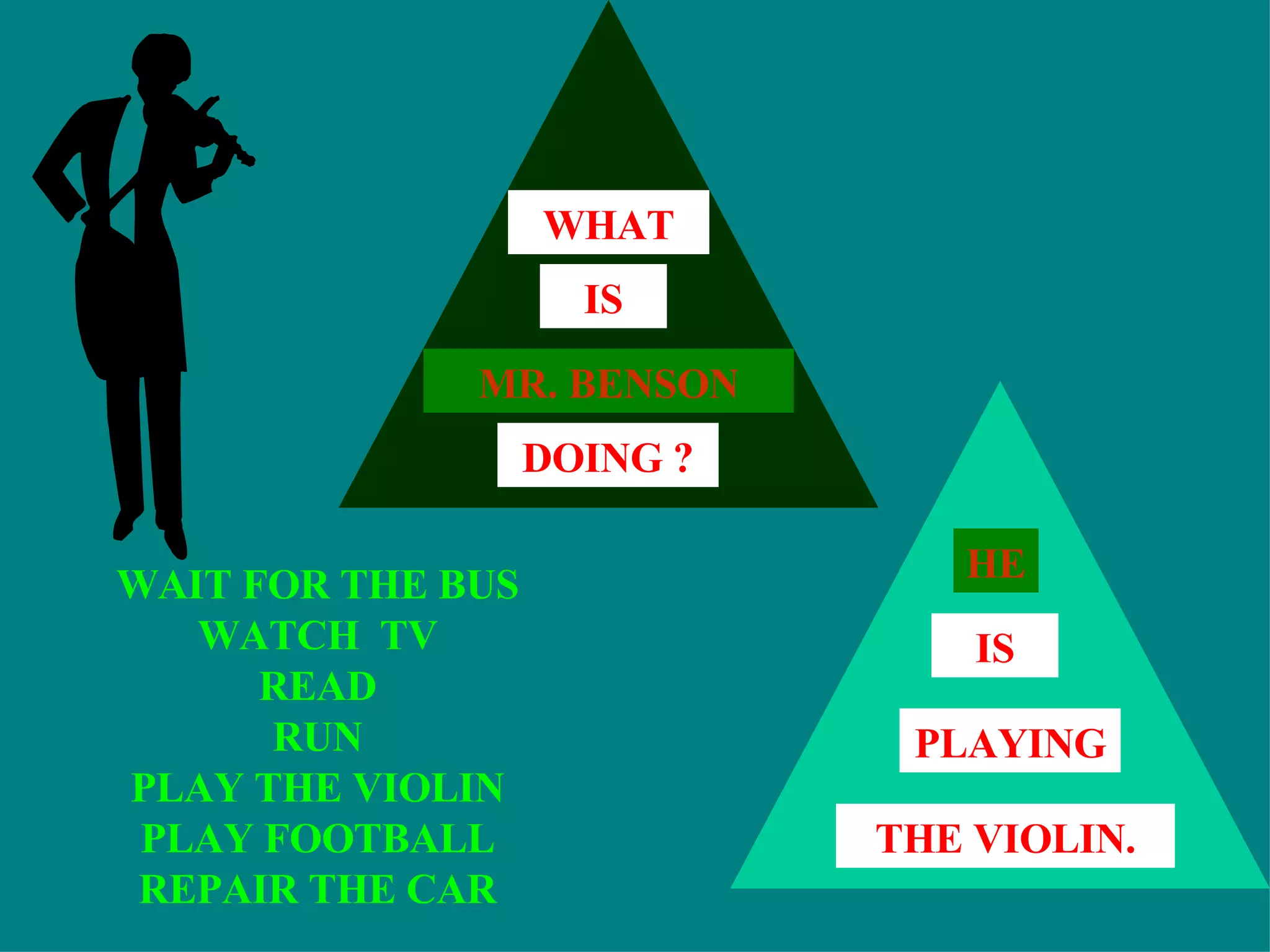 WAIT FOR THE BUS WATCH  TV READ RUN PLAY THE VIOLIN PLAY FOOTBALL REPAIR THE CAR HE IS THE VIOLIN. PLAYING MR. BENSON IS DOING ? WHAT 